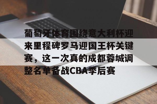 葡萄牙体育围绕意大利杯迎来里程碑罗马迎国王杯关键赛，这一次真的成都蓉城调整名单备战CBA季后赛 